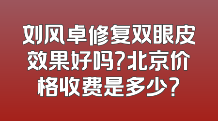刘风卓修复双眼皮效果好吗？北京价格收费是多少？