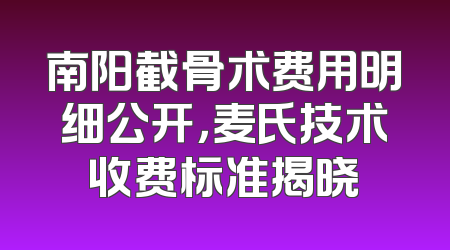 南阳截骨术费用明细公开，麦氏技术收费标准揭晓
