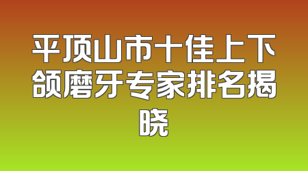 平顶山市十佳上下颌磨牙专家排名揭晓