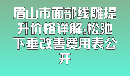 眉山市面部线雕提升价格详解：松弛下垂改善费用表公开