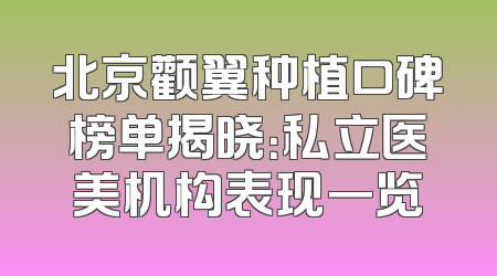 北京颧翼种植口碑榜单揭晓：私立医美机构表现一览