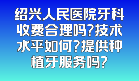 绍兴人民医院牙科收费合理吗？技术水平如何？提供种植牙服务吗？
