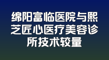 绵阳富临医院与熙芝匠心医疗美容诊所技术较量