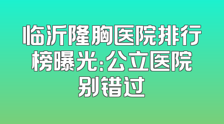 临沂隆胸医院排行榜曝光：公立医院别错过