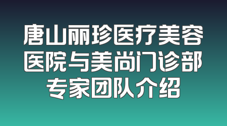 唐山丽珍医疗美容医院与美尚门诊部专家团队介绍