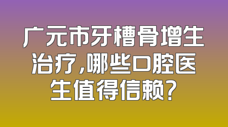 广元市牙槽骨增生治疗，哪些口腔医生值得信赖？