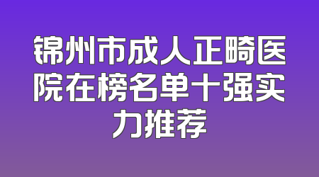 锦州市成人正畸医院在榜名单十强实力推荐