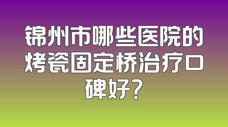 锦州市哪些医院的烤瓷固定桥治疗口碑好？