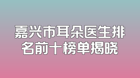 嘉兴市耳朵医生排名前十榜单揭晓