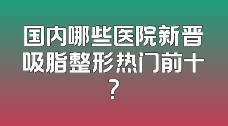 国内哪些医院新晋吸脂整形热门前十？