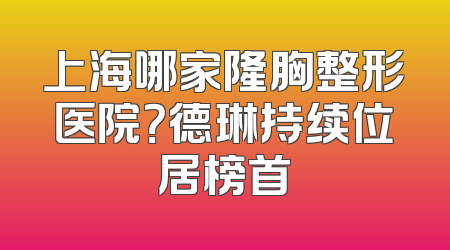 上海哪家隆胸整形医院？德琳持续位居榜首