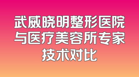 武威晓明整形医院与医疗美容所专家技术对比