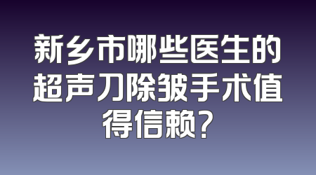 新乡市哪些医生的超声刀除皱手术值得信赖？