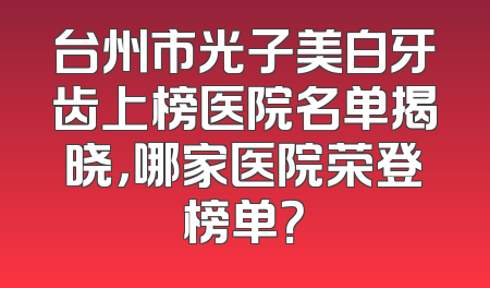 台州市光子美白牙齿上榜医院名单揭晓，哪家医院荣登榜单？