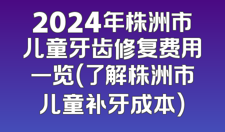 2024年株洲市儿童牙齿修复费用一览（了解株洲市儿童补牙成本）