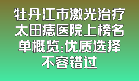 牡丹江市激光治疗太田痣医院上榜名单概览：优质选择不容错过