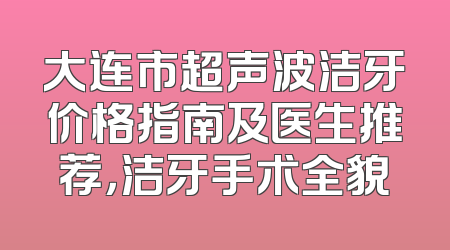 大连市超声波洁牙价格指南及医生推荐，洁牙手术全貌