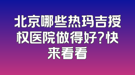 北京哪些热玛吉授权医院做得好？快来看看