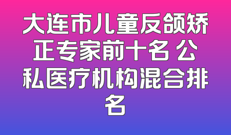 大连市儿童反颌矫正专家前十名 公私医疗机构混合排名