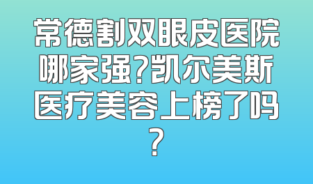 常德割双眼皮医院哪家强？凯尔美斯医疗美容上榜了吗？