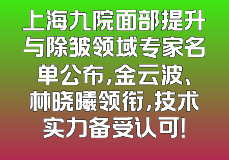 上海九院面部提升与除皱领域专家名单公布，金云波、林晓曦领衔，技术实力备受认可！