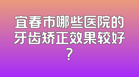 宜春市哪些医院的牙齿矫正效果较好？