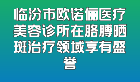 临汾市欧诺俪医疗美容诊所在胳膊晒斑治疗领域享有盛誉