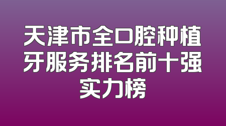 天津市全口腔种植牙服务排名前十强实力榜