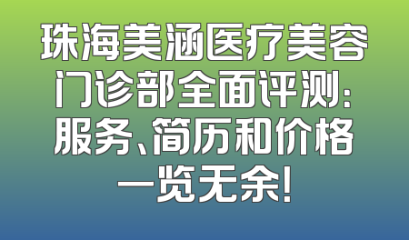 珠海美涵医疗美容门诊部全面评测：服务、简历和价格一览无余！