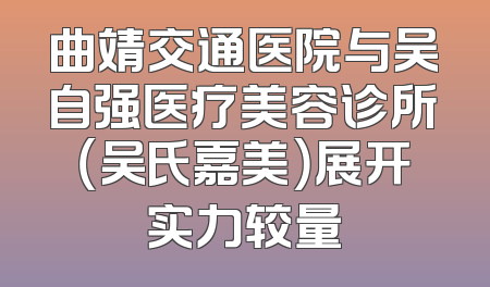 曲靖交通医院与吴自强医疗美容诊所（吴氏嘉美）展开实力较量