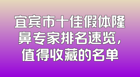 宜宾市十佳假体隆鼻专家排名速览，值得收藏的名单