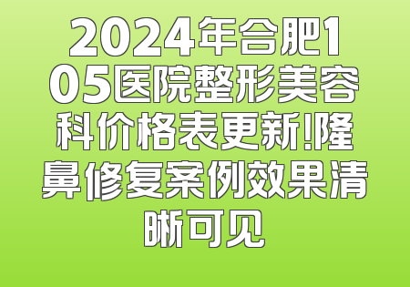 2024年合肥105医院整形美容科价格表更新！隆鼻修复案例效果清晰可见