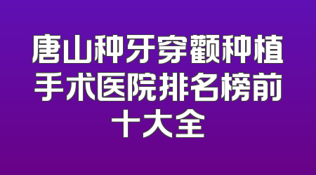 唐山种牙穿颧种植手术医院排名榜前十大全