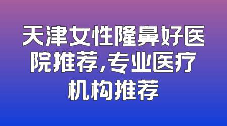 天津女性隆鼻好医院推荐，专业医疗机构推荐
