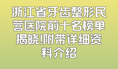 浙江省牙齿整形民营医院前十名榜单揭晓！附带详细资料介绍