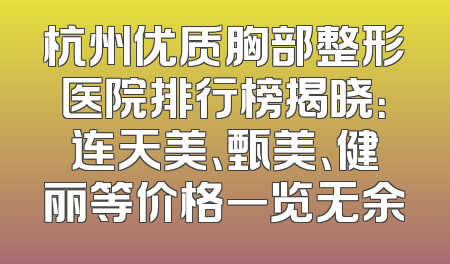 杭州优质胸部整形医院排行榜揭晓：连天美、甄美、健丽等价格一览无余