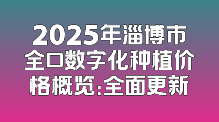 2025年淄博市全口数字化种植价格概览：全面更新