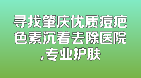 寻找肇庆优质痘疤色素沉着去除医院，专业护肤