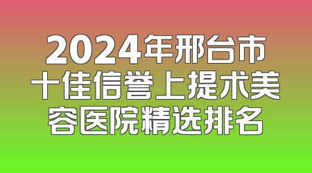 2024年邢台市十佳信誉上提术美容医院精选排名