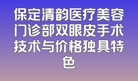 保定清韵医疗美容门诊部双眼皮手术技术与价格独具特色