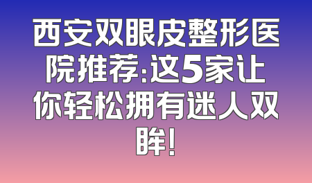 西安双眼皮整形医院推荐：这5家让你轻松拥有迷人双眸！