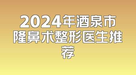 2024年酒泉市隆鼻术整形医生推荐