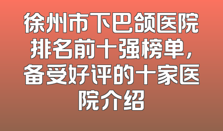 徐州市下巴颌医院排名前十强榜单，备受好评的十家医院介绍