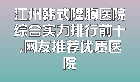 江州韩式隆胸医院综合实力排行前十，网友推荐优质医院