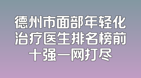 德州市面部年轻化治疗医生排名榜前十强一网打尽