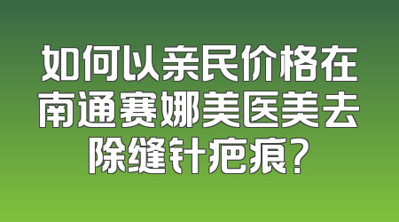 如何以亲民价格在南通赛娜美医美去除缝针疤痕？