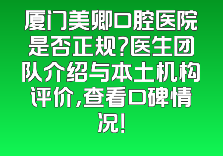 厦门美卿口腔医院是否正规？医生团队介绍与本土机构评价，查看口碑情况！