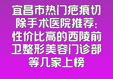 宜昌市热门疤痕切除手术医院推荐：性价比高的西陵前卫整形美容门诊部等几家上榜