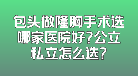 包头做隆胸手术选哪家医院好？公立私立怎么选？