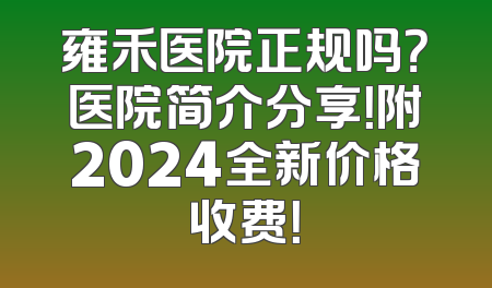 雍禾医院正规吗？医院简介分享！附2024全新价格收费！